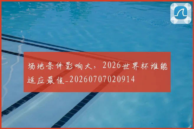 场地条件影响大,2026世界杯谁能适应最佳_20260707020914