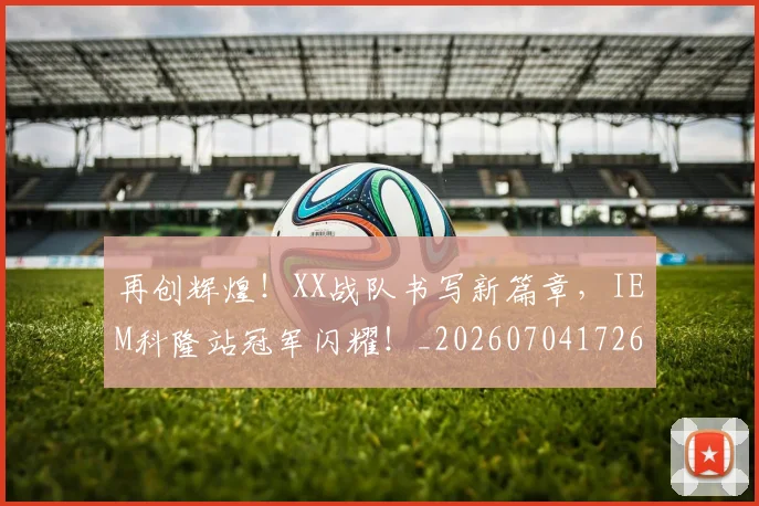 再创辉煌！XX战队书写新篇章，IEM科隆站冠军闪耀！_20260704172638
