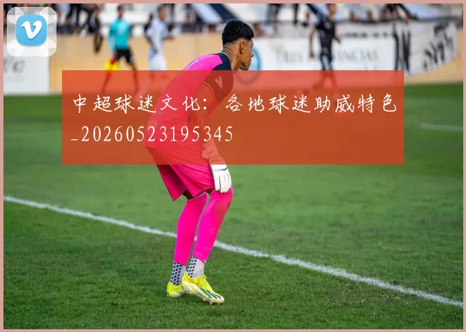 中超球迷文化：各地球迷助威特色_20260523195345