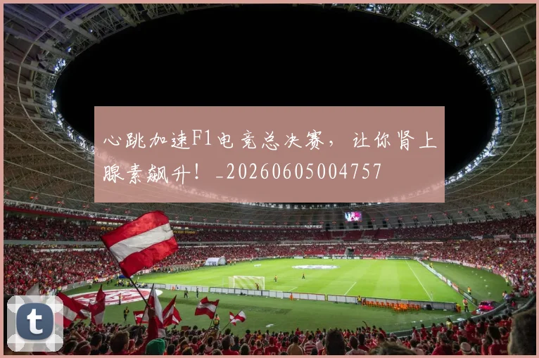 心跳加速F1电竞总决赛,让你肾上腺素飙升!_20260605004757