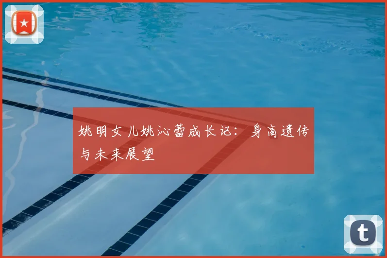 姚明女儿姚沁蕾成长记:身高遗传与未来展望