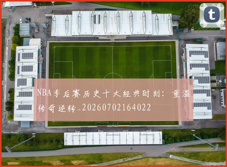 NBA季后赛历史十大经典时刻:重温传奇逆转_20260702164022