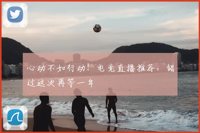 心动不如行动!电竞直播推荐,错过这次再等一年