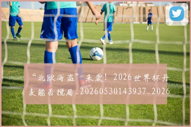 “北欧海盗”来袭！2026世界杯丹麦能否搅局_20260530143937_20260702172518