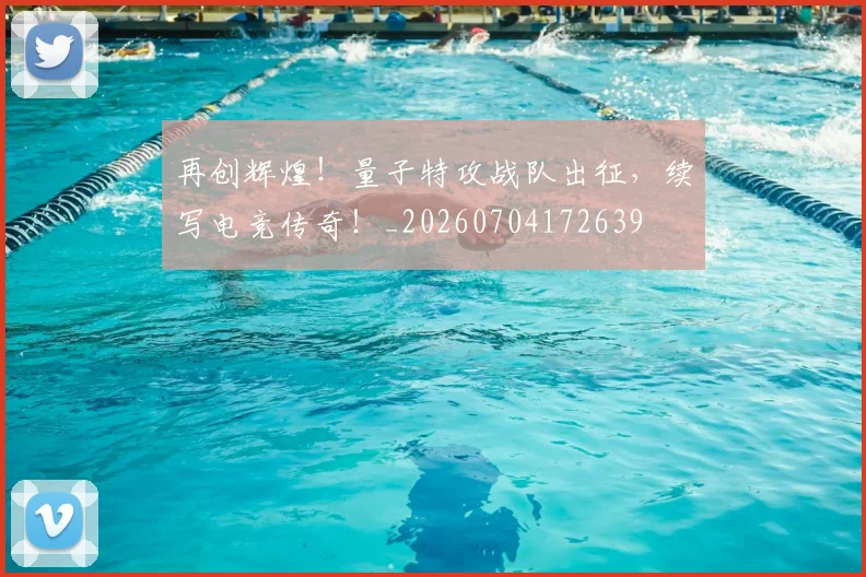 再创辉煌!量子特攻战队出征,续写电竞传奇!_20260704172639