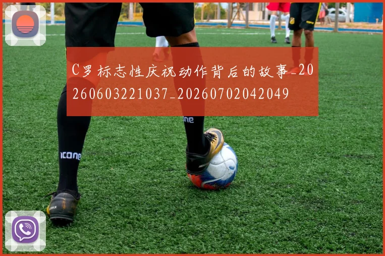 C罗标志性庆祝动作背后的故事_20260603221037_20260702042049
