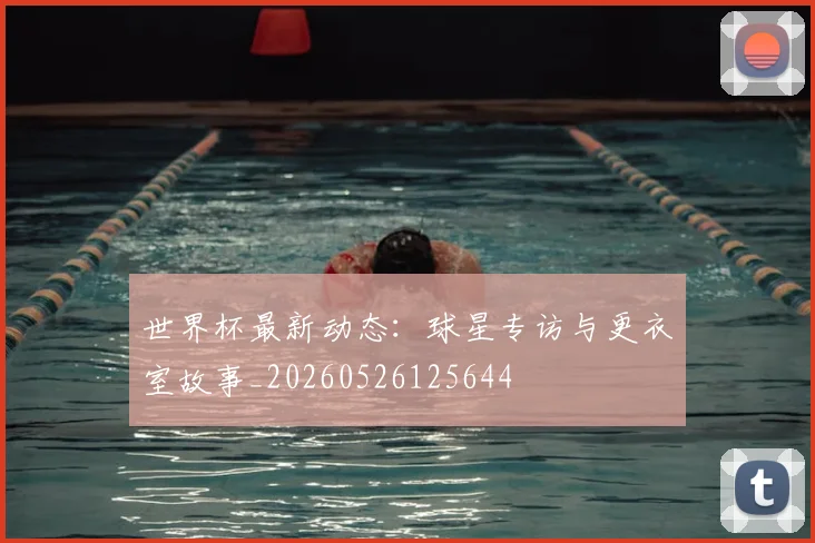 世界杯最新动态：球星专访与更衣室故事_20260526125644