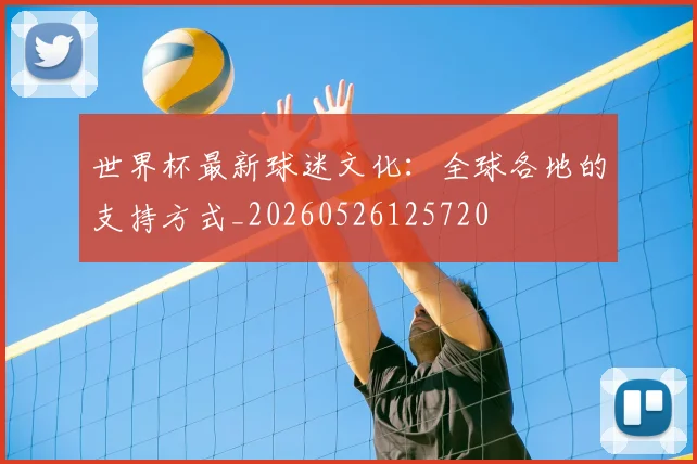 世界杯最新球迷文化:全球各地的支持方式_20260526125720