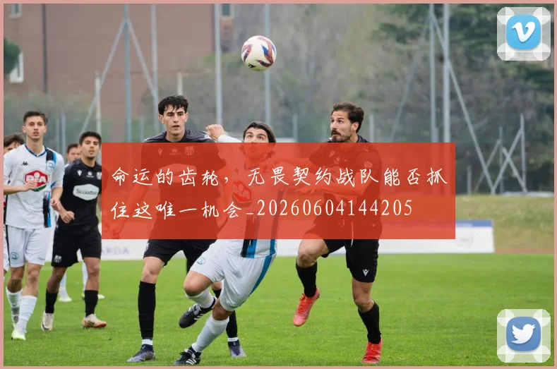 命运的齿轮，无畏契约战队能否抓住这唯一机会_20260604144205