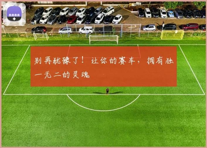 别再犹豫了!让你的赛车,拥有独一无二的灵魂