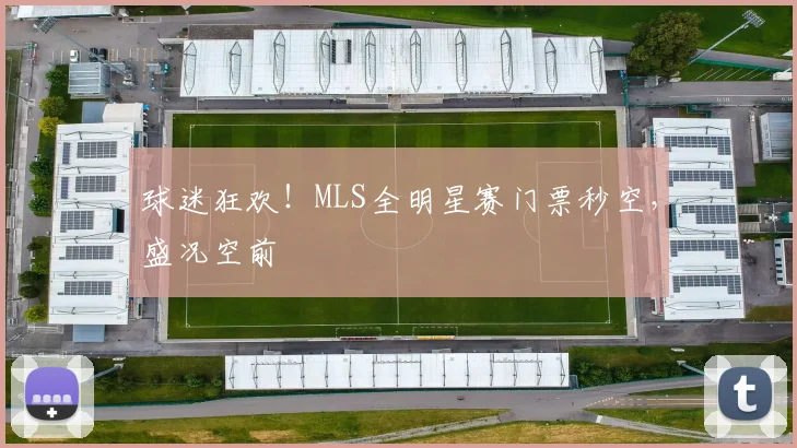 球迷狂欢!MLS全明星赛门票秒空,盛况空前