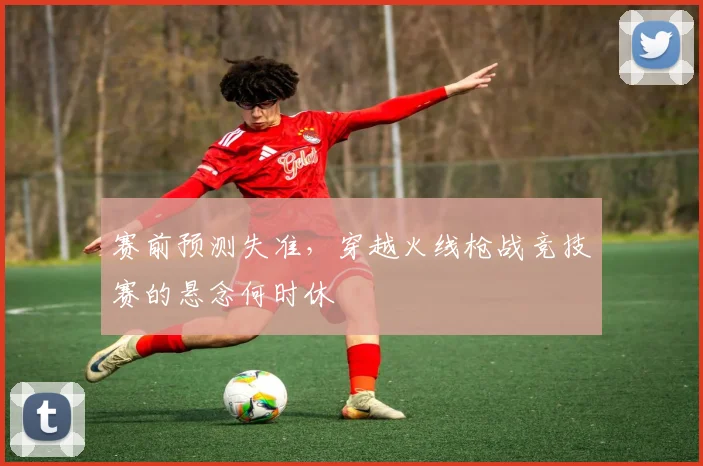 赛前预测失准,穿越火线枪战竞技赛的悬念何时休