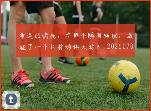命运的齿轮，在那个瞬间转动，成就了一个门将的伟大时刻_20260707012443