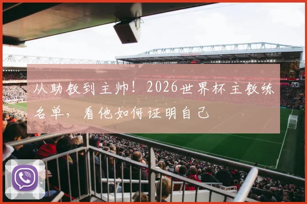 从助教到主帅!2026世界杯主教练名单,看他如何证明自己