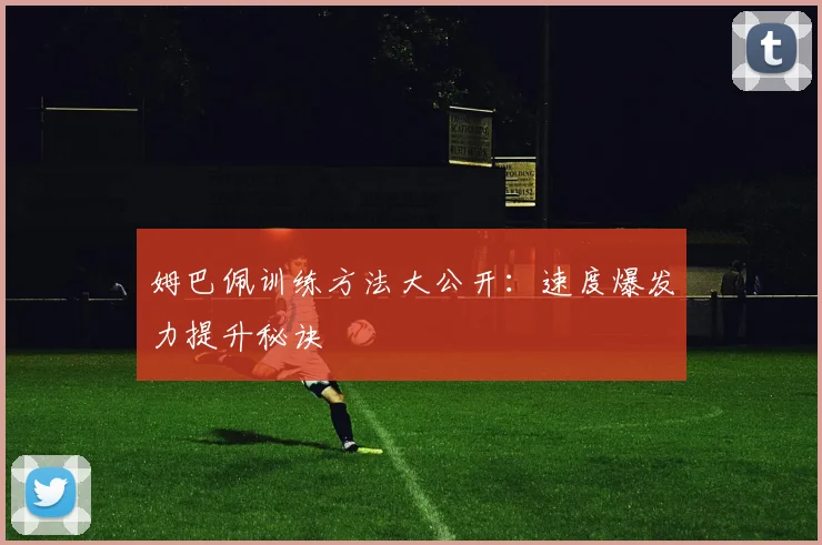 姆巴佩训练方法大公开:速度爆发力提升秘诀