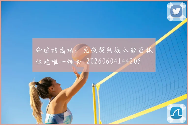 命运的齿轮，无畏契约战队能否抓住这唯一机会_20260604144205