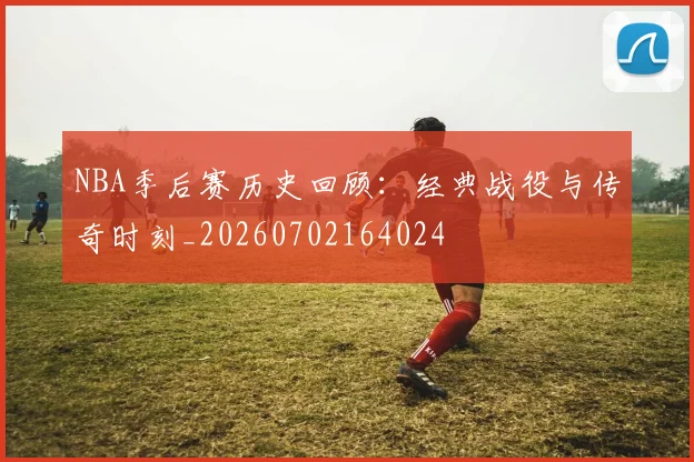 NBA季后赛历史回顾：经典战役与传奇时刻_20260702164024