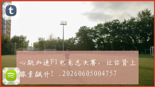 心跳加速F1电竞总决赛,让你肾上腺素飙升!_20260605004757