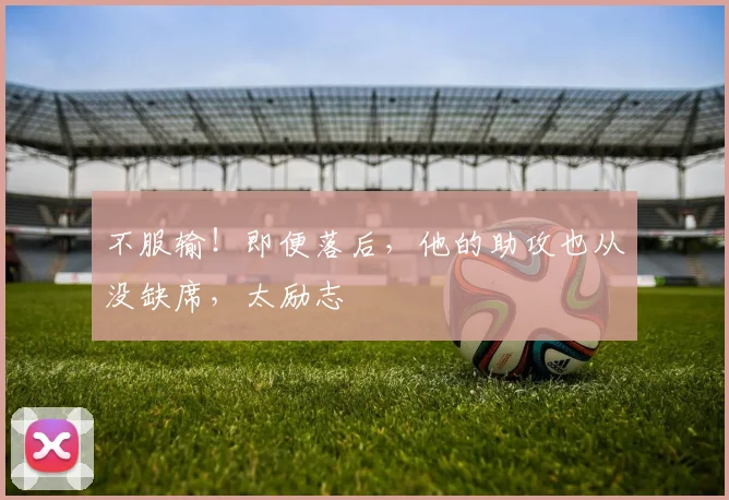 不服输!即便落后,他的助攻也从没缺席,太励志