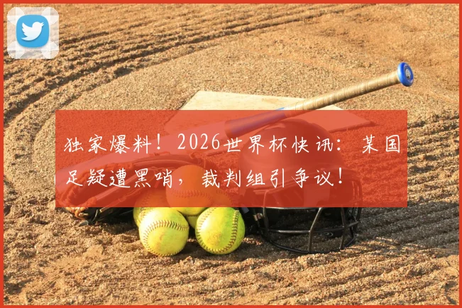 独家爆料！2026世界杯快讯：某国足疑遭黑哨，裁判组引争议！