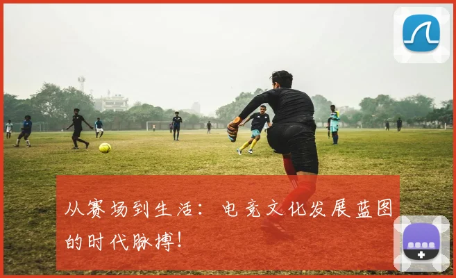 从赛场到生活:电竞文化发展蓝图的时代脉搏!