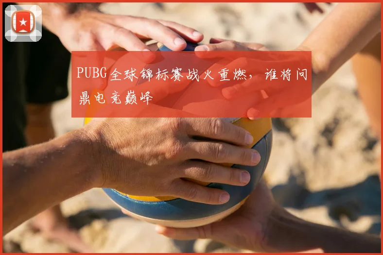 PUBG全球锦标赛战火重燃，谁将问鼎电竞巅峰
