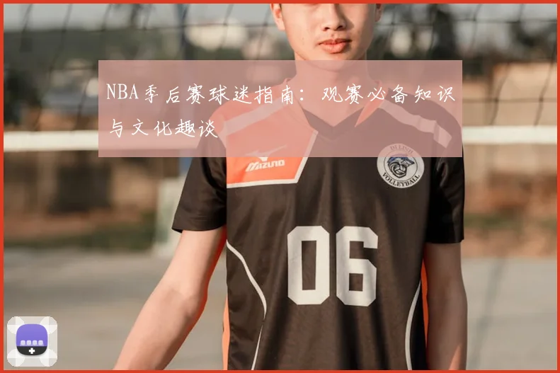NBA季后赛球迷指南:观赛必备知识与文化趣谈