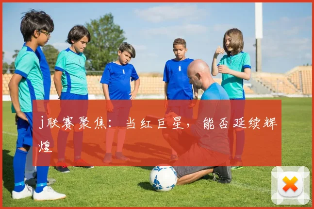 j联赛聚焦：当红巨星，能否延续辉煌