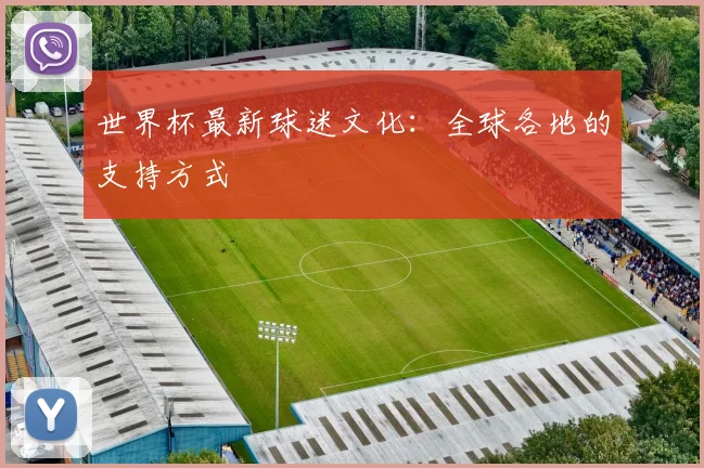 世界杯最新球迷文化:全球各地的支持方式