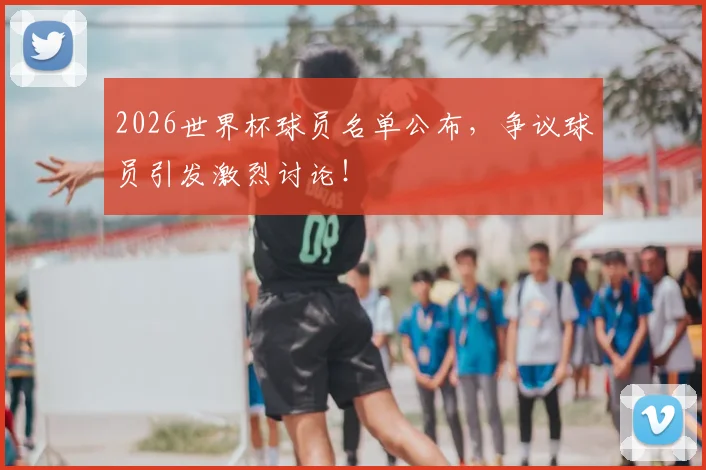 2026世界杯球员名单公布,争议球员引发激烈讨论!