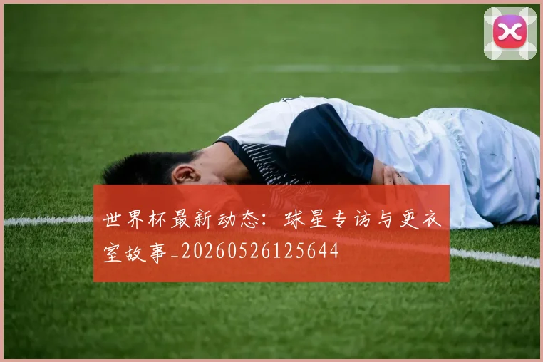 世界杯最新动态：球星专访与更衣室故事_20260526125644