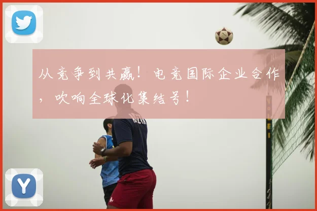 从竞争到共赢！电竞国际企业合作，吹响全球化集结号！