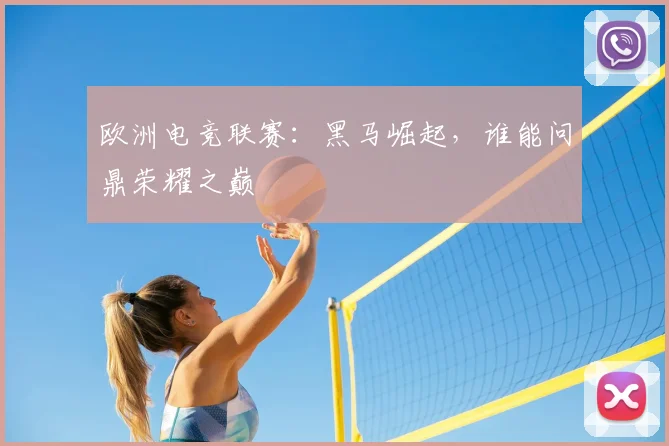 欧洲电竞联赛：黑马崛起，谁能问鼎荣耀之巅