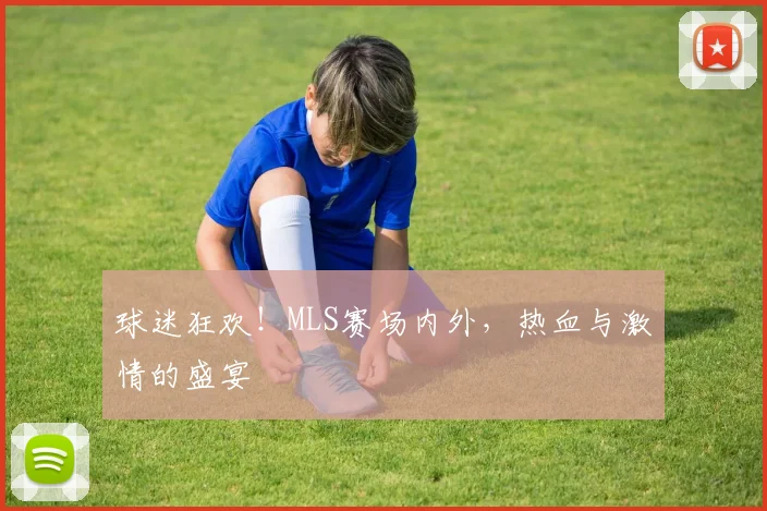 球迷狂欢!MLS赛场内外,热血与激情的盛宴