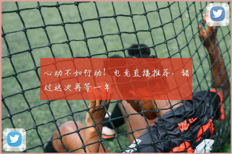 心动不如行动!电竞直播推荐,错过这次再等一年