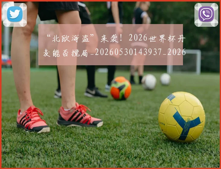 “北欧海盗”来袭!2026世界杯丹麦能否搅局_20260530143937_20260702172518