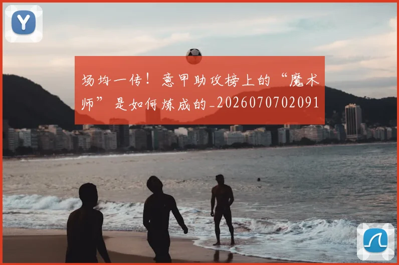 场均一传!意甲助攻榜上的“魔术师”是如何炼成的_20260707020915