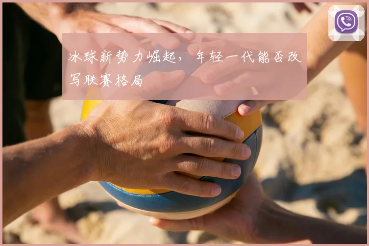 冰球新势力崛起,年轻一代能否改写联赛格局