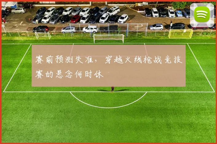 赛前预测失准,穿越火线枪战竞技赛的悬念何时休