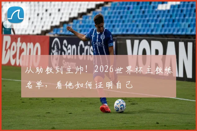 从助教到主帅！2026世界杯主教练名单，看他如何证明自己