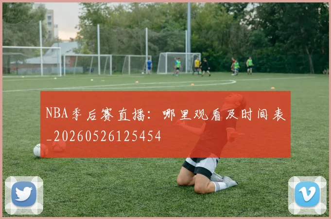NBA季后赛直播:哪里观看及时间表_20260526125454