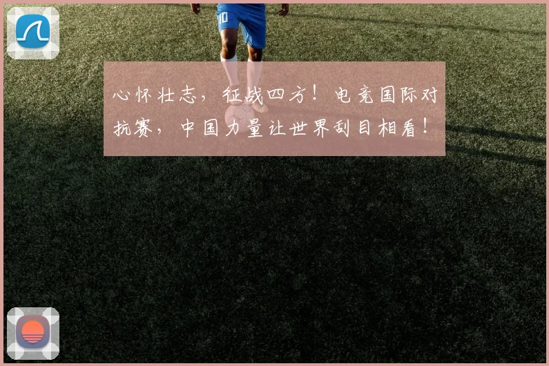 心怀壮志，征战四方！电竞国际对抗赛，中国力量让世界刮目相看！
