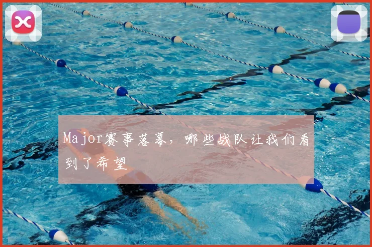 Major赛事落幕,哪些战队让我们看到了希望