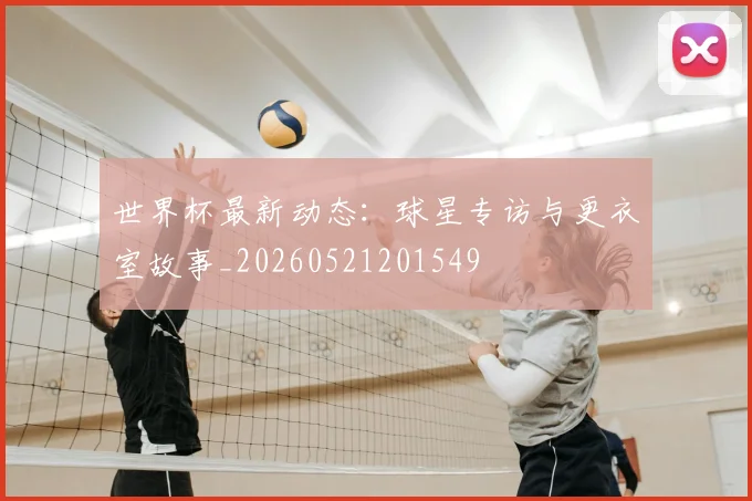 世界杯最新动态：球星专访与更衣室故事_20260521201549