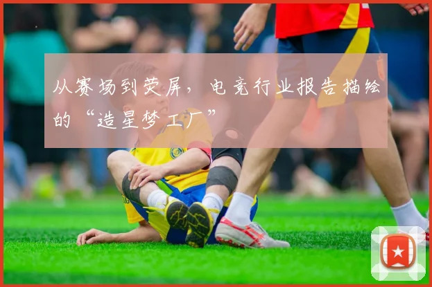 从赛场到荧屏,电竞行业报告描绘的“造星梦工厂”