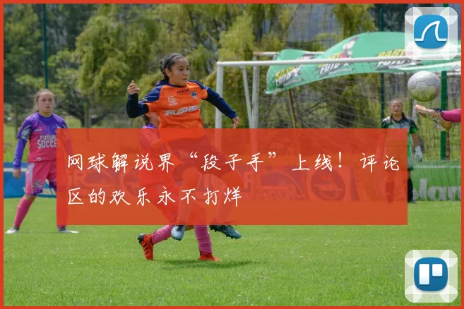 网球解说界“段子手”上线!评论区的欢乐永不打烊