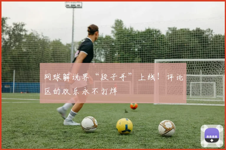 网球解说界“段子手”上线!评论区的欢乐永不打烊