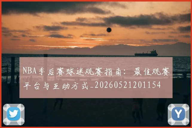 NBA季后赛球迷观赛指南：最佳观赛平台与互动方式_20260521201154
