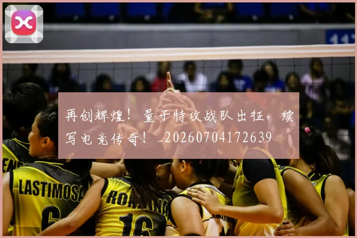 再创辉煌!量子特攻战队出征,续写电竞传奇!_20260704172639