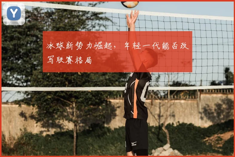 冰球新势力崛起，年轻一代能否改写联赛格局